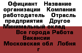 Официант › Название организации ­ Компания-работодатель › Отрасль предприятия ­ Другое › Минимальный оклад ­ 11 000 - Все города Работа » Вакансии   . Московская обл.,Лобня г.